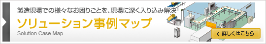 製造現場での様々なお困りごとを、現場に深く入り込み解決 ソリューション事例マップ